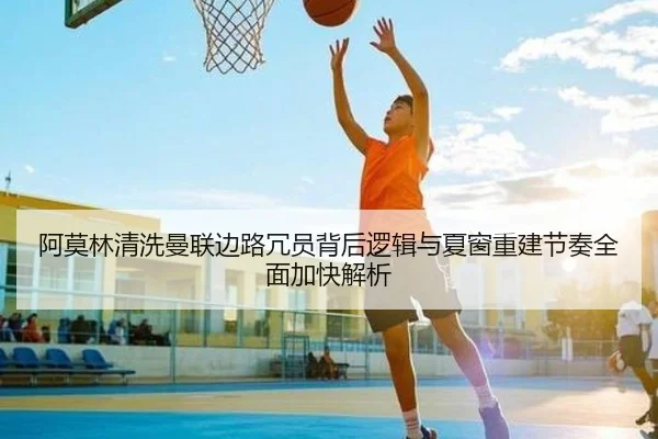 阿莫林清洗曼联边路冗员背后逻辑与夏窗重建节奏全面加快解析