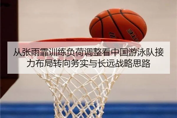 从张雨霏训练负荷调整看中国游泳队接力布局转向务实与长远战略思路