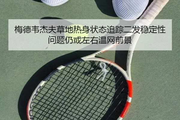 梅德韦杰夫草地热身状态追踪二发稳定性问题仍或左右温网前景