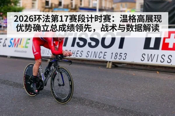 2026环法第17赛段计时赛:温格高展现优势确立总成绩领先,战术与数据解读