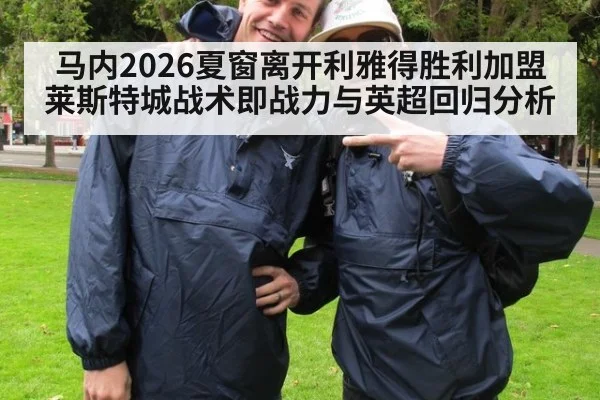 马内2026夏窗离开利雅得胜利加盟莱斯特城战术即战力与英超回归分析