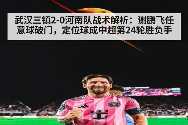 武汉三镇2-0河南队战术解析：谢鹏飞任意球破门，定位球成中超第24轮胜负手
