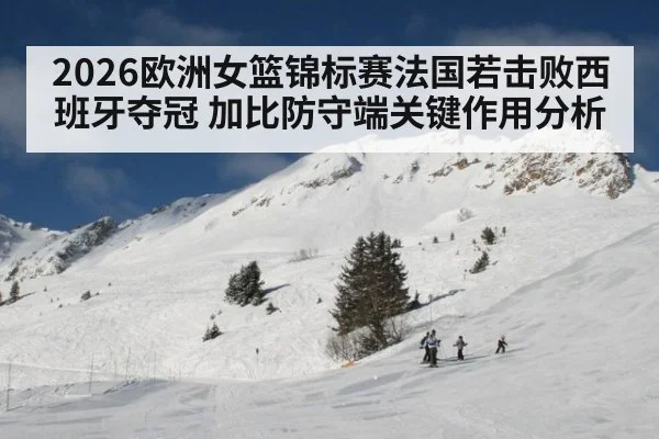 2026欧洲女篮锦标赛法国若击败西班牙夺冠 加比防守端关键作用分析