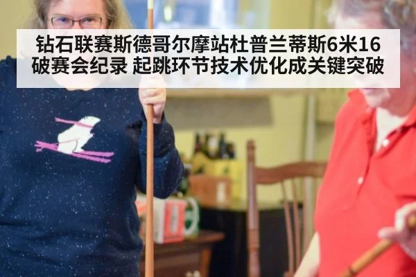 钻石联赛斯德哥尔摩站杜普兰蒂斯6米16破赛会纪录 起跳环节技术优化成关键突破