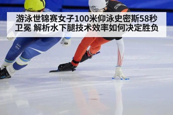 游泳世锦赛女子100米仰泳史密斯58秒卫冕 解析水下腿技术效率如何决定胜负