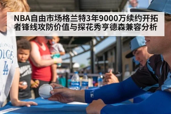 NBA自由市场格兰特3年9000万续约开拓者锋线攻防价值与探花秀亨德森兼容分析