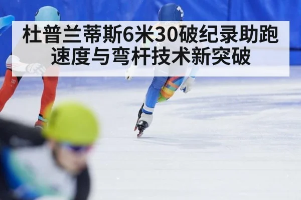 杜普兰蒂斯6米30破纪录助跑速度与弯杆技术新突破