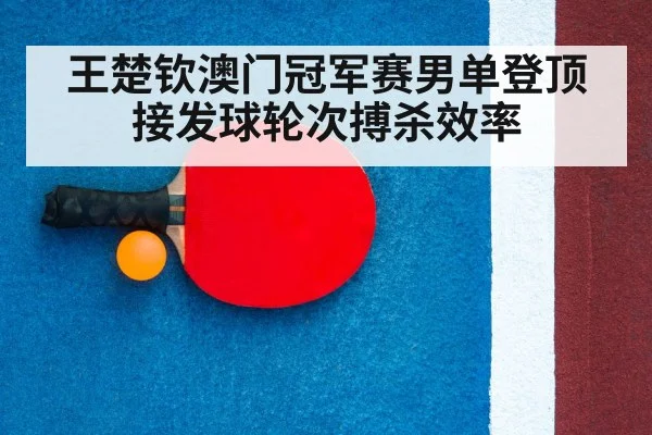 王楚钦澳门冠军赛男单登顶 接发球轮次搏杀效率
