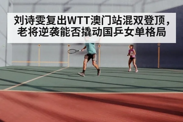 刘诗雯复出WTT澳门站混双登顶,老将逆袭能否撬动国乒女单格局