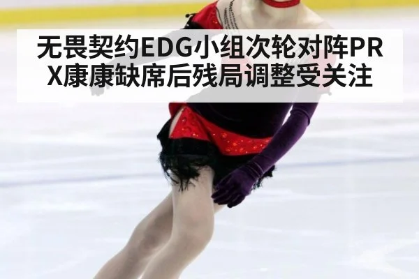 无畏契约EDG小组次轮对阵PRX康康缺席后残局调整受关注