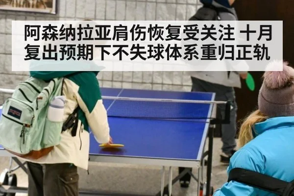 阿森纳拉亚肩伤恢复受关注 十月复出预期下不失球体系重归正轨