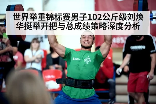 世界举重锦标赛男子102公斤级刘焕华挺举开把与总成绩策略深度分析