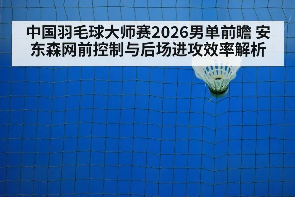 中国羽毛球大师赛2026男单前瞻 安东森网前控制与后场进攻效率解析