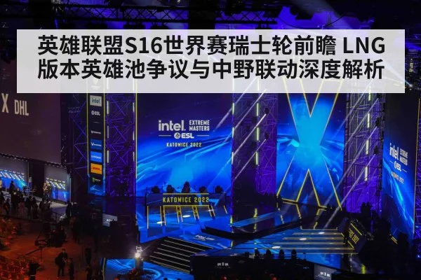 英雄联盟S16世界赛瑞士轮前瞻 LNG版本英雄池争议与中野联动深度解析