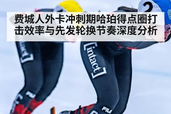 费城人外卡冲刺期哈珀得点圈打击效率与先发轮换节奏深度分析