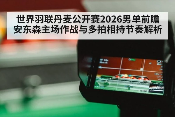 世界羽联丹麦公开赛2026男单前瞻 安东森主场作战与多拍相持节奏解析