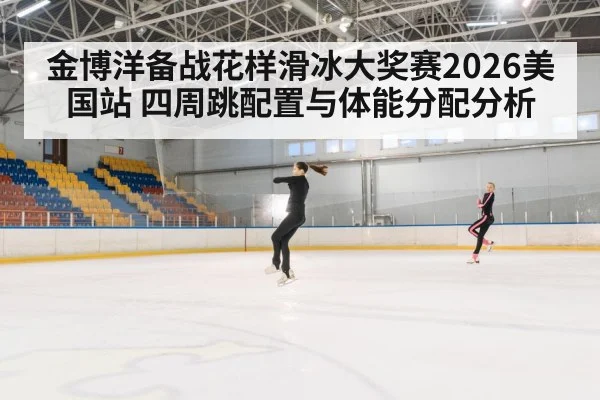 金博洋备战花样滑冰大奖赛2026美国站 四周跳配置与体能分配分析
