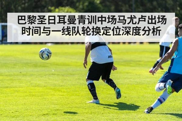 巴黎圣日耳曼青训中场马尤卢出场时间与一线队轮换定位深度分析