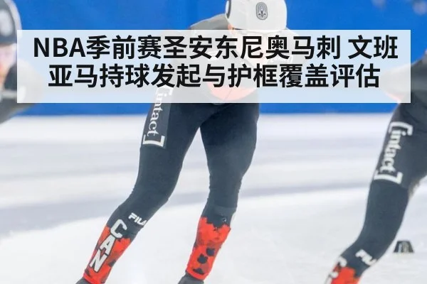 NBA季前赛圣安东尼奥马刺 文班亚马持球发起与护框覆盖评估