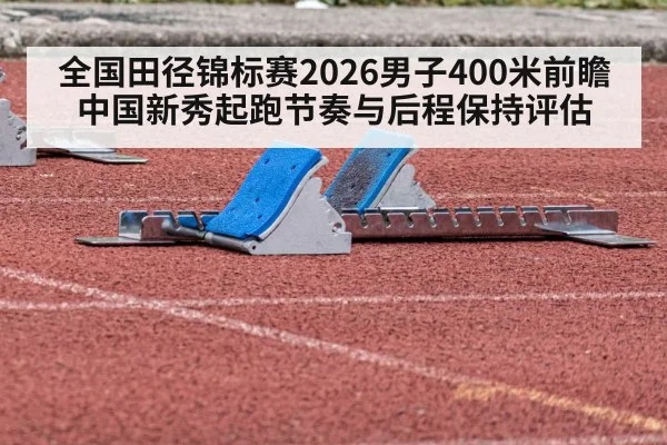 全国田径锦标赛2026男子400米前瞻 中国新秀起跑节奏与后程保持评估
