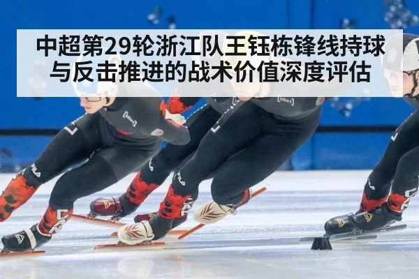 中超第29轮浙江队王钰栋锋线持球与反击推进的战术价值深度评估