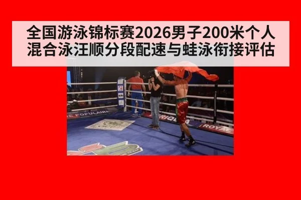 全国游泳锦标赛2026男子200米个人混合泳汪顺分段配速与蛙泳衔接评估